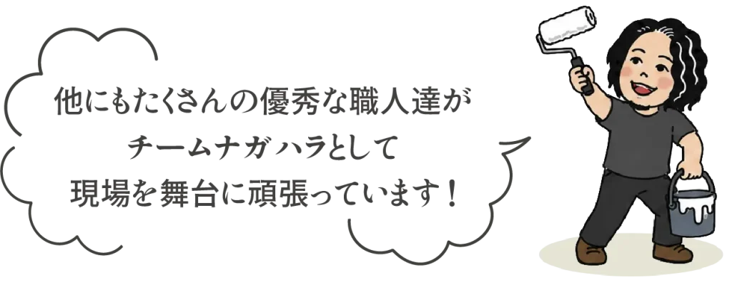 他にもたくさんの優秀な職人達が チームナガハラとして 現場を舞台に頑張っています！